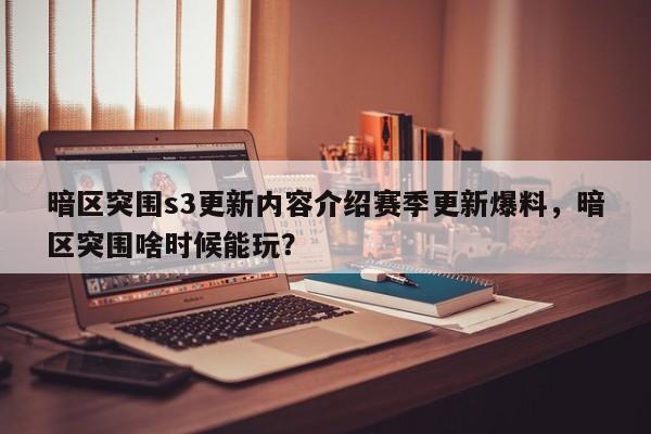 暗区突围s3更新内容介绍赛季更新爆料，暗区突围啥时候能玩？