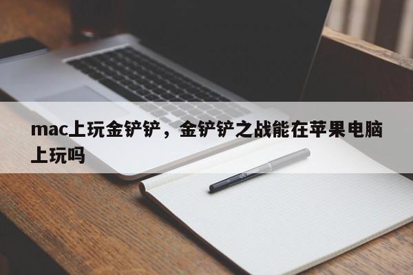 mac上玩金铲铲，金铲铲之战能在苹果电脑上玩吗