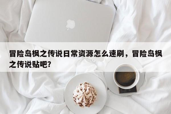 冒险岛枫之传说日常资源怎么速刷，冒险岛枫之传说贴吧？