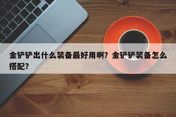 金铲铲出什么装备最好用啊？金铲铲装备怎么搭配？
