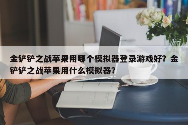 金铲铲之战苹果用哪个模拟器登录游戏好？金铲铲之战苹果用什么模拟器？