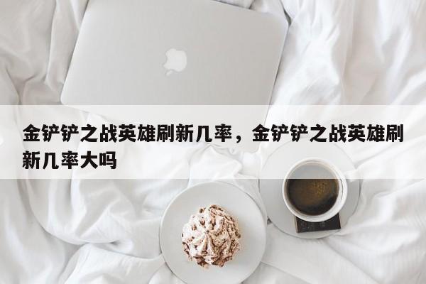 金铲铲之战英雄刷新几率，金铲铲之战英雄刷新几率大吗