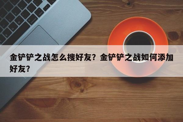金铲铲之战怎么搜好友？金铲铲之战如何添加好友？