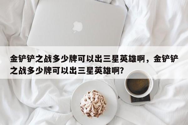 金铲铲之战多少牌可以出三星英雄啊，金铲铲之战多少牌可以出三星英雄啊？