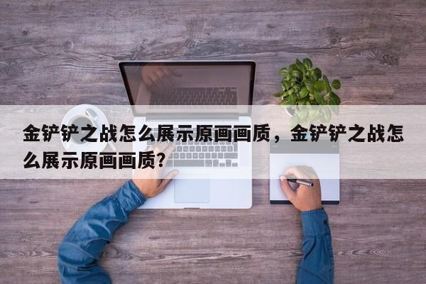 金铲铲之战怎么展示原画画质，金铲铲之战怎么展示原画画质？