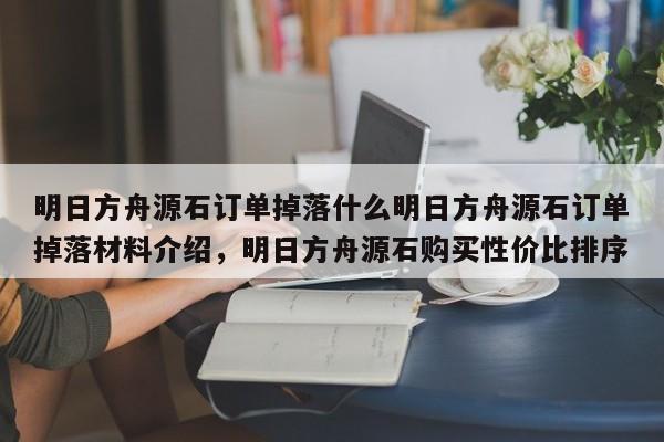 明日方舟源石订单掉落什么明日方舟源石订单掉落材料介绍，明日方舟源石购买性价比排序
