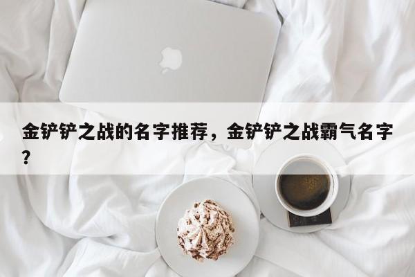 金铲铲之战的名字推荐，金铲铲之战霸气名字？