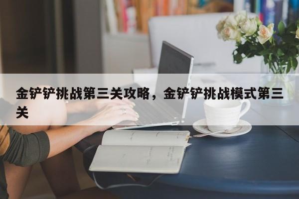 金铲铲挑战第三关攻略，金铲铲挑战模式第三关