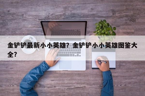 金铲铲最新小小英雄？金铲铲小小英雄图鉴大全？
