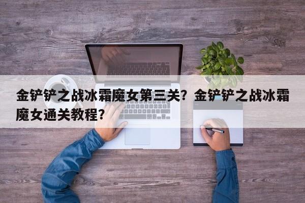 金铲铲之战冰霜魔女第三关？金铲铲之战冰霜魔女通关教程？