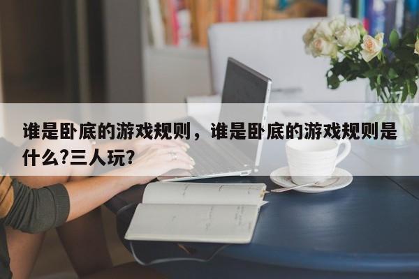 谁是卧底的游戏规则，谁是卧底的游戏规则是什么?三人玩？