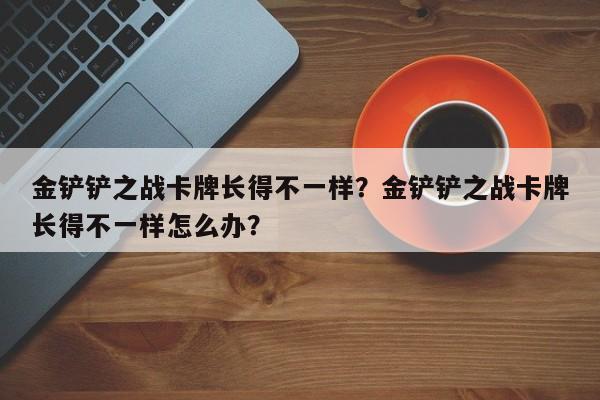 金铲铲之战卡牌长得不一样？金铲铲之战卡牌长得不一样怎么办？