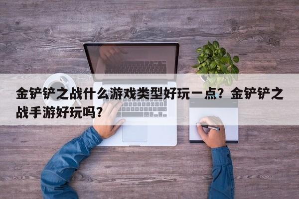 金铲铲之战什么游戏类型好玩一点？金铲铲之战手游好玩吗？