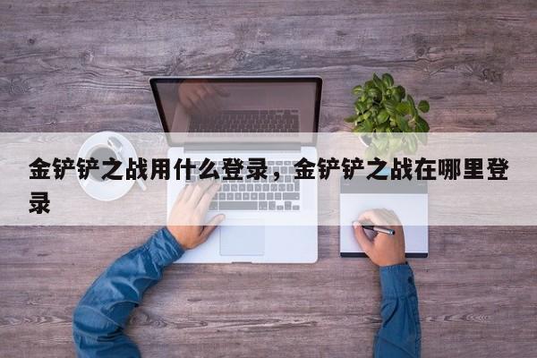 金铲铲之战用什么登录，金铲铲之战在哪里登录