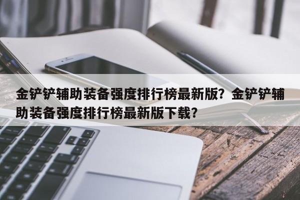 金铲铲辅助装备强度排行榜最新版？金铲铲辅助装备强度排行榜最新版下载？