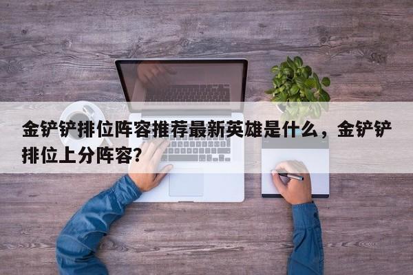 金铲铲排位阵容推荐最新英雄是什么，金铲铲排位上分阵容？