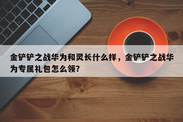 金铲铲之战华为和灵长什么样，金铲铲之战华为专属礼包怎么领？