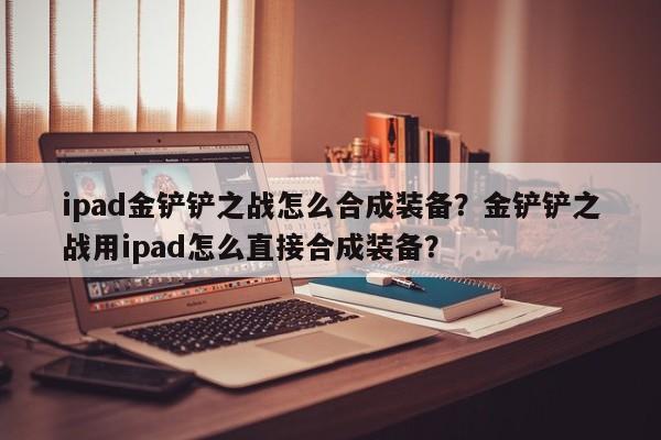 ipad金铲铲之战怎么合成装备？金铲铲之战用ipad怎么直接合成装备？