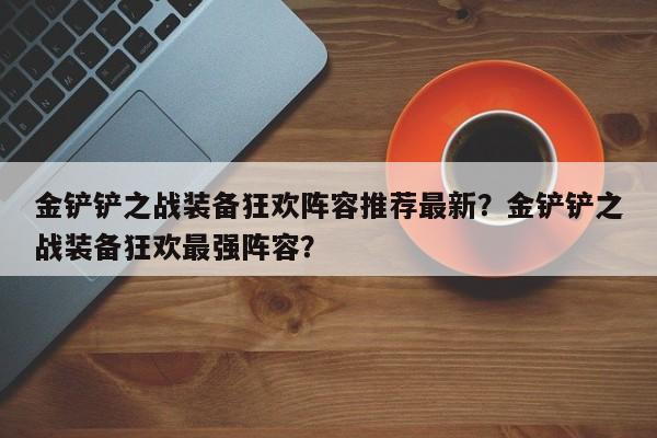 金铲铲之战装备狂欢阵容推荐最新？金铲铲之战装备狂欢最强阵容？