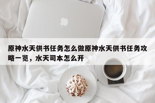 原神水天供书任务怎么做原神水天供书任务攻略一览，水天司本怎么开