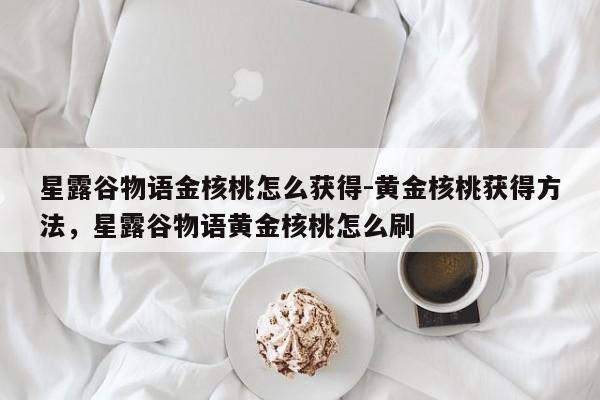 星露谷物语金核桃怎么获得-黄金核桃获得方法，星露谷物语黄金核桃怎么刷