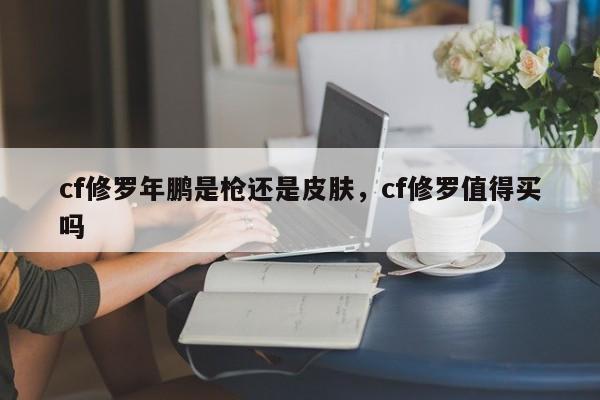 cf修罗年鹏是枪还是皮肤，cf修罗值得买吗