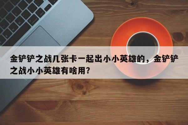 金铲铲之战几张卡一起出小小英雄的，金铲铲之战小小英雄有啥用？