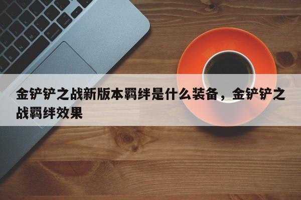 金铲铲之战新版本羁绊是什么装备，金铲铲之战羁绊效果