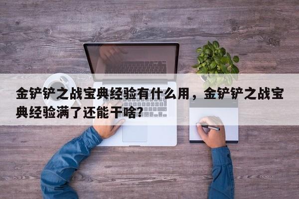 金铲铲之战宝典经验有什么用，金铲铲之战宝典经验满了还能干啥？