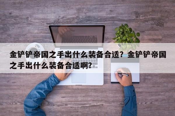金铲铲帝国之手出什么装备合适？金铲铲帝国之手出什么装备合适啊？