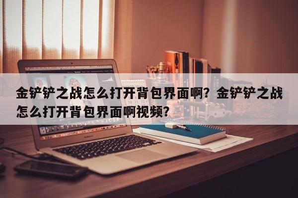 金铲铲之战怎么打开背包界面啊？金铲铲之战怎么打开背包界面啊视频？