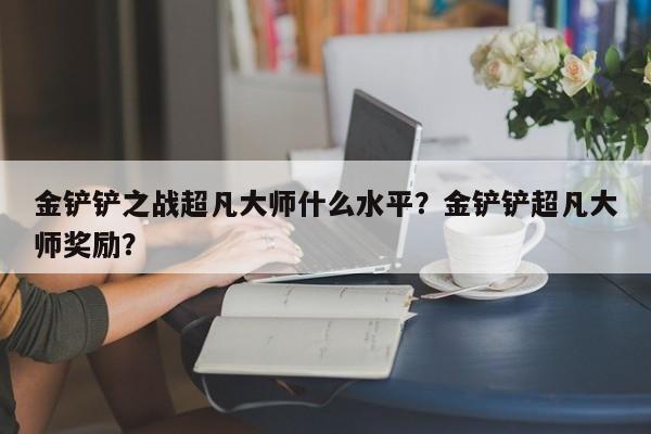金铲铲之战超凡大师什么水平？金铲铲超凡大师奖励？