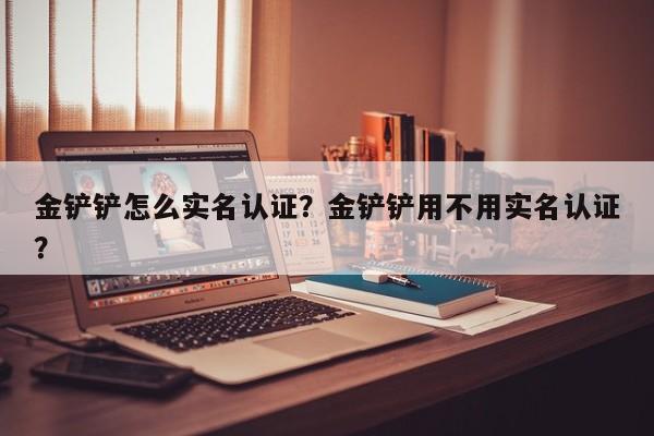 金铲铲怎么实名认证？金铲铲用不用实名认证？