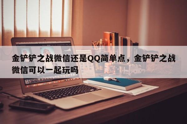金铲铲之战微信还是QQ简单点，金铲铲之战微信可以一起玩吗