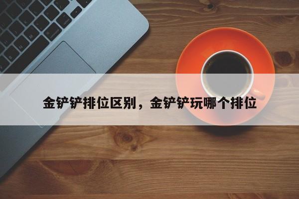 金铲铲排位区别，金铲铲玩哪个排位
