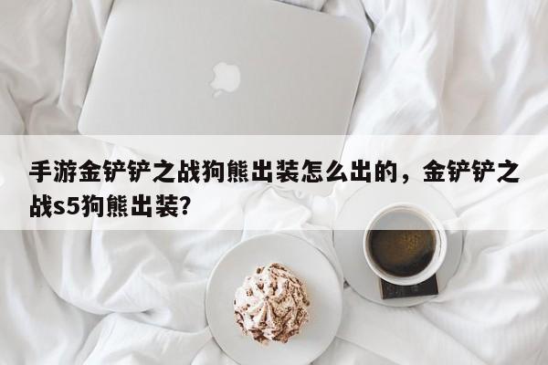 手游金铲铲之战狗熊出装怎么出的，金铲铲之战s5狗熊出装？