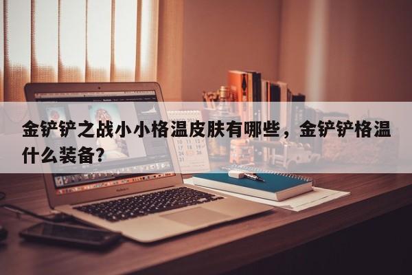 金铲铲之战小小格温皮肤有哪些，金铲铲格温什么装备？
