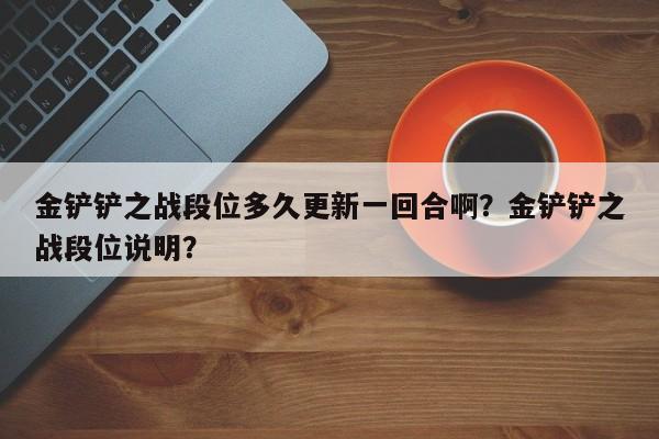 金铲铲之战段位多久更新一回合啊？金铲铲之战段位说明？