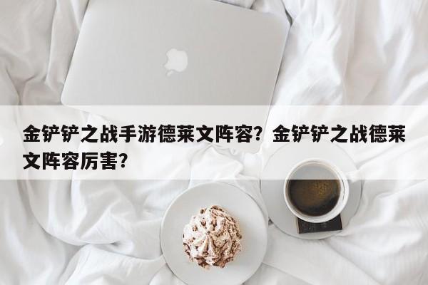 金铲铲之战手游德莱文阵容？金铲铲之战德莱文阵容厉害？