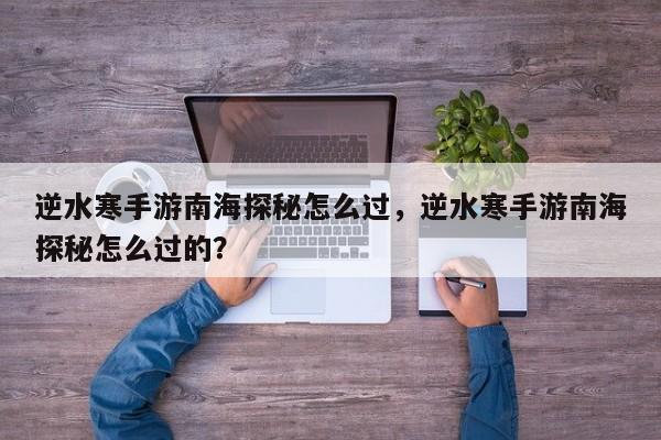 逆水寒手游南海探秘怎么过，逆水寒手游南海探秘怎么过的？