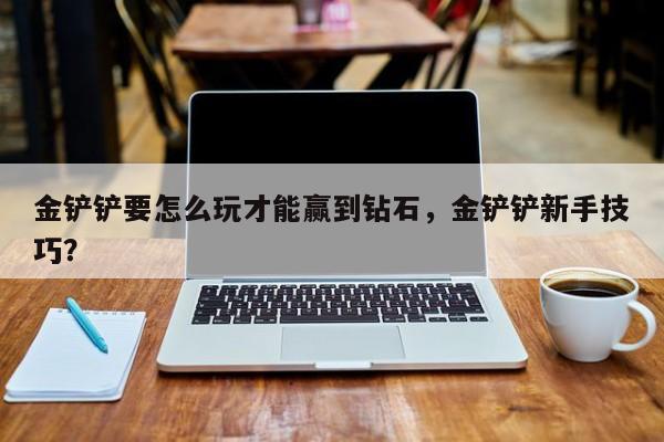 金铲铲要怎么玩才能赢到钻石，金铲铲新手技巧？
