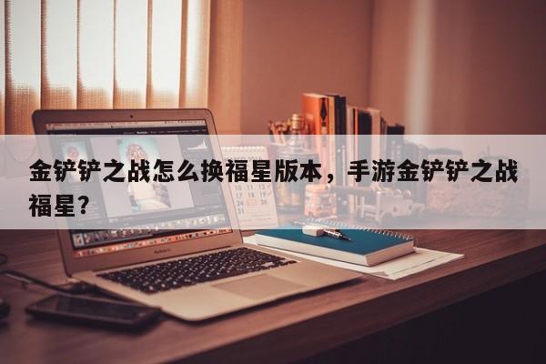 金铲铲之战怎么换福星版本，手游金铲铲之战福星？