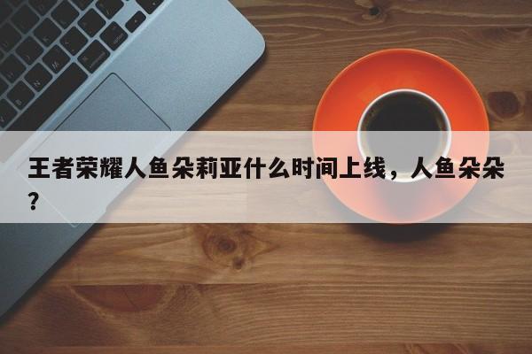 王者荣耀人鱼朵莉亚什么时间上线，人鱼朵朵？