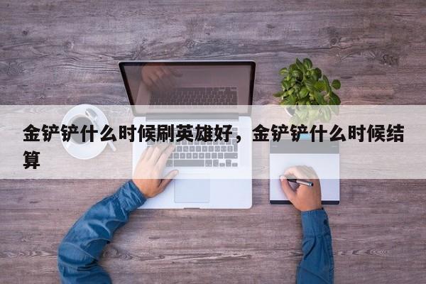 金铲铲什么时候刷英雄好，金铲铲什么时候结算