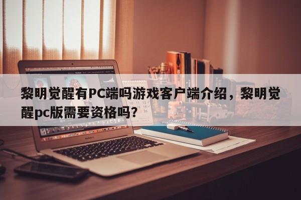 黎明觉醒有PC端吗游戏客户端介绍，黎明觉醒pc版需要资格吗？