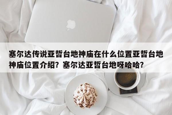 塞尔达传说亚哲台地神庙在什么位置亚哲台地神庙位置介绍？塞尔达亚哲台地呀哈哈？