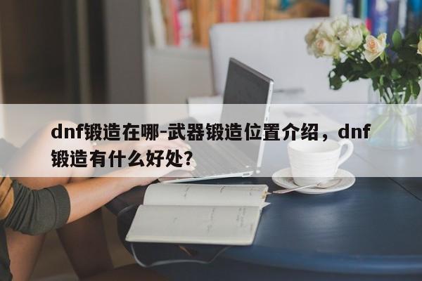 dnf锻造在哪-武器锻造位置介绍，dnf锻造有什么好处？