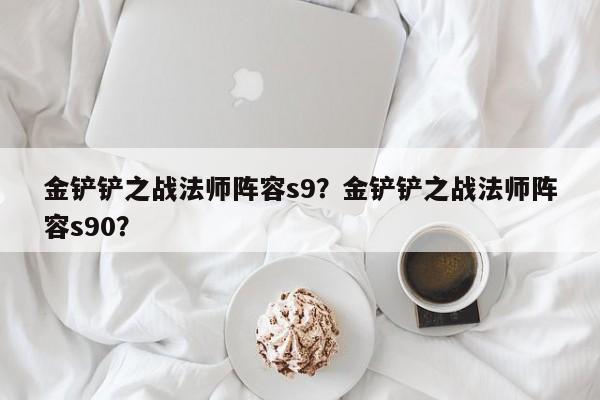 金铲铲之战法师阵容s9？金铲铲之战法师阵容s90？