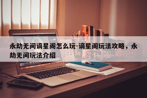 永劫无间谪星阁怎么玩-谪星阁玩法攻略，永劫无间玩法介绍