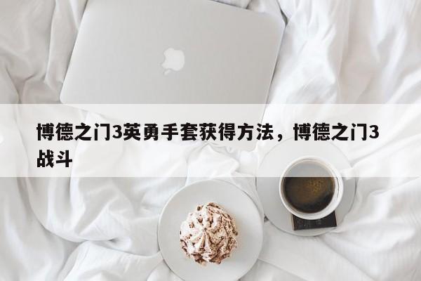 博德之门3英勇手套获得方法，博德之门3 战斗